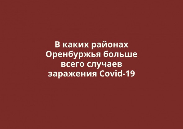 Больше всего случаев заражения Cоvid-19 в Оренбурге, Орске, Акбулаке и Соль-Илецке