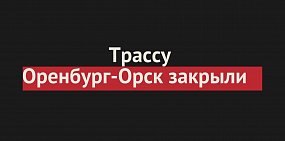 Трассу Оренбург - Орск закрыли: информация в режиме онлайн